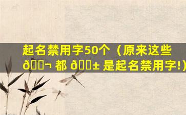 起名禁用字50个（原来这些 🐬 都 🐱 是起名禁用字!）